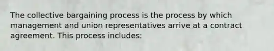 The collective bargaining process is the process by which management and union representatives arrive at a contract agreement. This process includes: