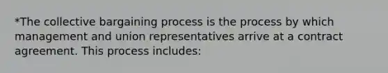 *The collective bargaining process is the process by which management and union representatives arrive at a contract agreement. This process includes: