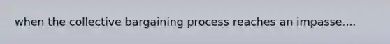 when the collective bargaining process reaches an impasse....