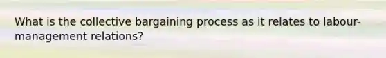 What is the collective bargaining process as it relates to labour-management relations?