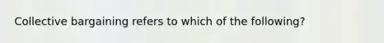 Collective bargaining refers to which of the following?