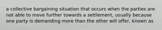 a collective bargaining situation that occurs when the parties are not able to move further towards a settlement, usually because one party is demanding more than the other will offer, known as