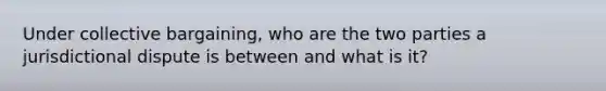 Under collective bargaining, who are the two parties a jurisdictional dispute is between and what is it?
