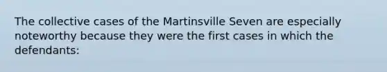 The collective cases of the Martinsville Seven are especially noteworthy because they were the first cases in which the defendants: