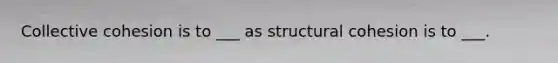 Collective cohesion is to ___ as structural cohesion is to ___.