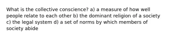 What is the collective conscience? a) a measure of how well people relate to each other b) the dominant religion of a society c) the legal system d) a set of norms by which members of society abide