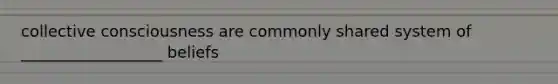 collective consciousness are commonly shared system of __________________ beliefs