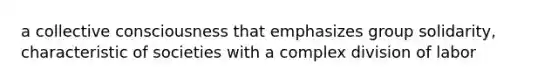 a collective consciousness that emphasizes group solidarity, characteristic of societies with a complex division of labor
