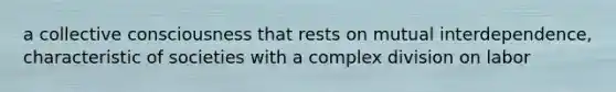 a collective consciousness that rests on mutual interdependence, characteristic of societies with a complex division on labor