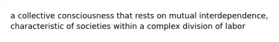 a collective consciousness that rests on mutual interdependence, characteristic of societies within a complex division of labor