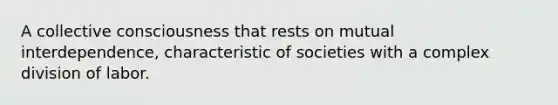 A collective consciousness that rests on mutual interdependence, characteristic of societies with a complex division of labor.