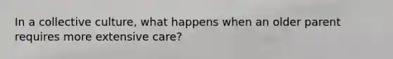 In a collective culture, what happens when an older parent requires more extensive care?