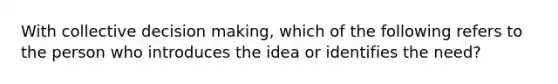 With collective decision​ making, which of the following refers to the person who introduces the idea or identifies the​ need?