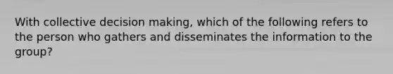 With collective decision​ making, which of the following refers to the person who gathers and disseminates the information to the​ group?