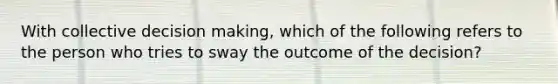 With collective decision​ making, which of the following refers to the person who tries to sway the outcome of the​ decision?