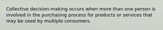 Collective decision-making occurs when <a href='https://www.questionai.com/knowledge/keWHlEPx42-more-than' class='anchor-knowledge'>more than</a> one person is involved in the purchasing process for products or services that may be used by multiple consumers.