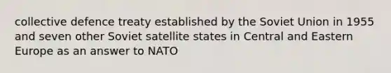 collective defence treaty established by the Soviet Union in 1955 and seven other Soviet satellite states in Central and Eastern Europe as an answer to NATO