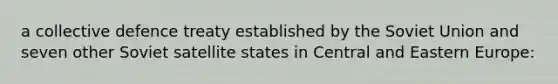 a collective defence treaty established by the Soviet Union and seven other Soviet satellite states in Central and Eastern Europe: