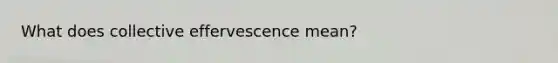 What does collective effervescence mean?