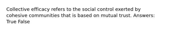 Collective efficacy refers to the social control exerted by cohesive communities that is based on mutual trust. Answers: True False