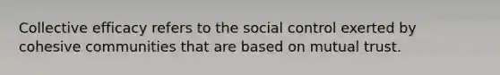 Collective efficacy refers to the social control exerted by cohesive communities that are based on mutual trust.