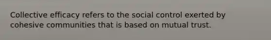 Collective efficacy refers to the social control exerted by cohesive communities that is based on mutual trust.​