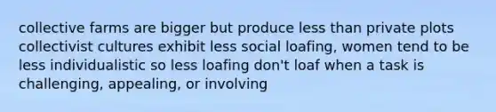 collective farms are bigger but produce less than private plots collectivist cultures exhibit less social loafing, women tend to be less individualistic so less loafing don't loaf when a task is challenging, appealing, or involving