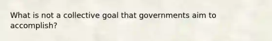 What is not a collective goal that governments aim to accomplish?