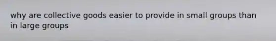 why are collective goods easier to provide in small groups than in large groups