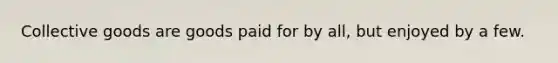 Collective goods are goods paid for by all, but enjoyed by a few.