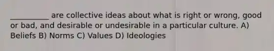 ​__________ are collective ideas about what is right or wrong, good or bad, and desirable or undesirable in a particular culture. A) ​Beliefs B) ​Norms C) ​Values D) ​Ideologies