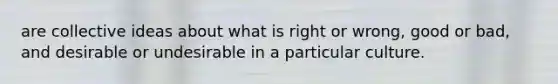 are collective ideas about what is right or wrong, good or bad, and desirable or undesirable in a particular culture.