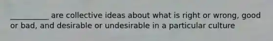 ​__________ are collective ideas about what is right or wrong, good or bad, and desirable or undesirable in a particular culture
