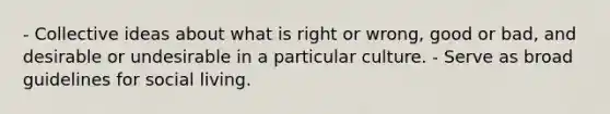 - Collective ideas about what is right or wrong, good or bad, and desirable or undesirable in a particular culture. - Serve as broad guidelines for social living.