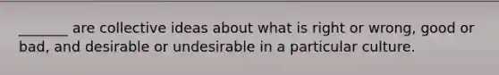 _______ are collective ideas about what is right or wrong, good or bad, and desirable or undesirable in a particular culture.