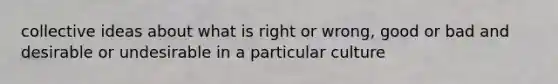 collective ideas about what is right or wrong, good or bad and desirable or undesirable in a particular culture