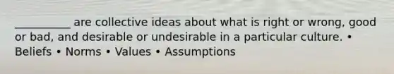 __________ are collective ideas about what is right or wrong, good or bad, and desirable or undesirable in a particular culture. • Beliefs • Norms • Values • Assumptions