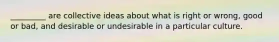 _________ are collective ideas about what is right or wrong, good or bad, and desirable or undesirable in a particular culture.