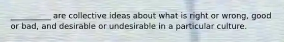 __________ are collective ideas about what is right or wrong, good or bad, and desirable or undesirable in a particular culture.