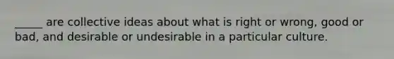 _____ are collective ideas about what is right or wrong, good or bad, and desirable or undesirable in a particular culture.