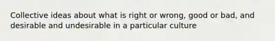 Collective ideas about what is right or wrong, good or bad, and desirable and undesirable in a particular culture