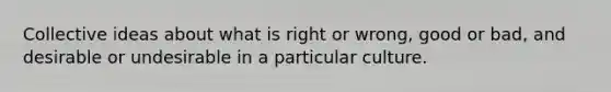 Collective ideas about what is right or wrong, good or bad, and desirable or undesirable in a particular culture.