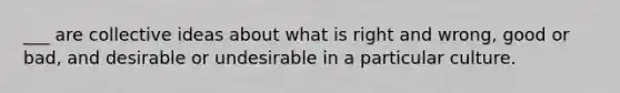 ___ are collective ideas about what is right and wrong, good or bad, and desirable or undesirable in a particular culture.