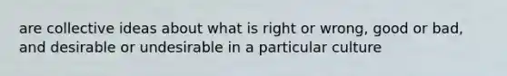 are collective ideas about what is right or wrong, good or bad, and desirable or undesirable in a particular culture