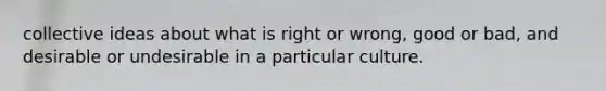 collective ideas about what is right or wrong, good or bad, and desirable or undesirable in a particular culture.