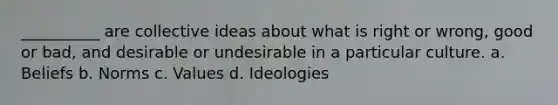 ​__________ are collective ideas about what is right or wrong, good or bad, and desirable or undesirable in a particular culture. a. Beliefs b. Norms c. Values d. ​Ideologies