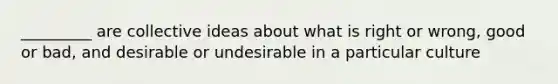 _________ are collective ideas about what is right or wrong, good or bad, and desirable or undesirable in a particular culture