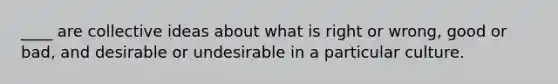 ____ are collective ideas about what is right or wrong, good or bad, and desirable or undesirable in a particular culture.