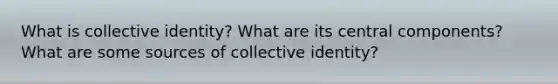 What is collective identity? What are its central components? What are some sources of collective identity?