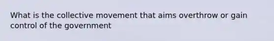 What is the collective movement that aims overthrow or gain control of the government